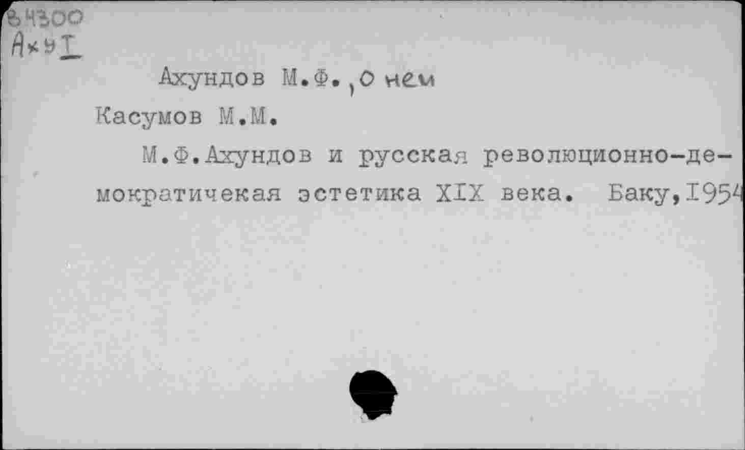 ﻿Нс>О
Мт
Ахундов М.Ф.нем
Касумов М.М.
М.Ф. Ахундов и русская революционно-де-мократичекая эстетика XIX века. Баку,195^